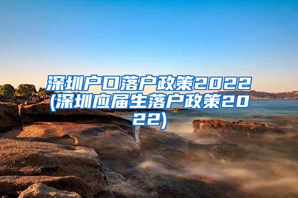 深圳戶口落戶政策2022(深圳應(yīng)屆生落戶政策2022)