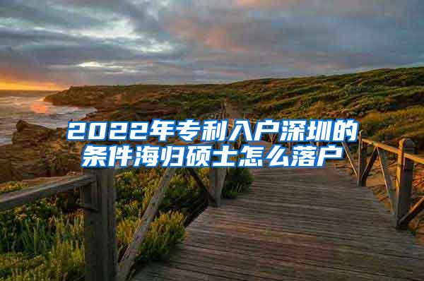 2022年專利入戶深圳的條件海歸碩士怎么落戶