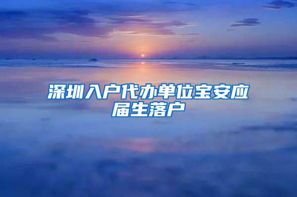 深圳入戶代辦單位寶安應(yīng)屆生落戶