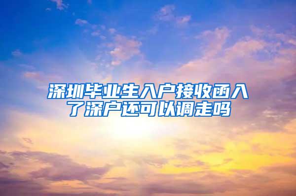 深圳畢業(yè)生入戶接收函入了深戶還可以調(diào)走嗎