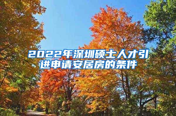 2022年深圳碩士人才引進申請安居房的條件