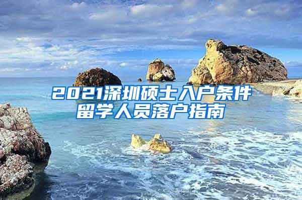 2021深圳碩士入戶條件留學(xué)人員落戶指南