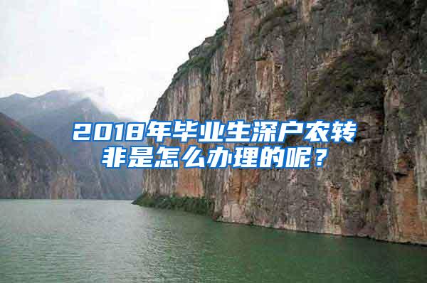 2018年畢業(yè)生深戶農(nóng)轉(zhuǎn)非是怎么辦理的呢？