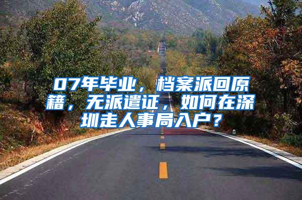 07年畢業(yè)，檔案派回原籍，無派遣證，如何在深圳走人事局入戶？