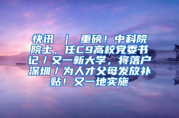 快訊 ｜ 重磅！中科院院士，任C9高校黨委書記／又一新大學(xué)，將落戶深圳／為人才父母發(fā)放補貼！又一地實施