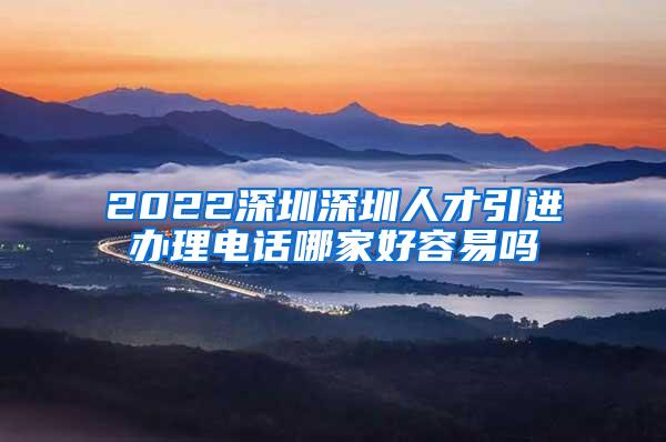 2022深圳深圳人才引進(jìn)辦理電話哪家好容易嗎