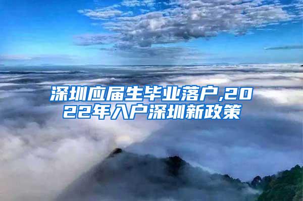 深圳應(yīng)屆生畢業(yè)落戶,2022年入戶深圳新政策