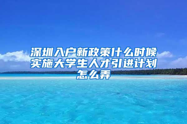 深圳入戶新政策什么時(shí)候?qū)嵤┐髮W(xué)生人才引進(jìn)計(jì)劃怎么弄