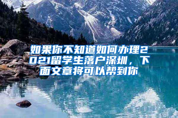 如果你不知道如何辦理2021留學(xué)生落戶深圳，下面文章將可以幫到你