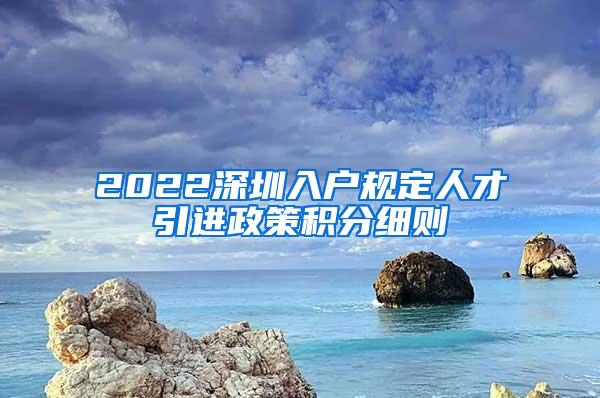 2022深圳入戶規(guī)定人才引進(jìn)政策積分細(xì)則