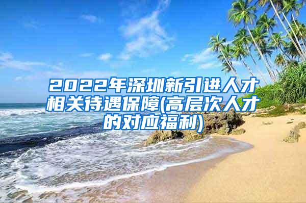 2022年深圳新引進人才相關(guān)待遇保障(高層次人才的對應(yīng)福利)