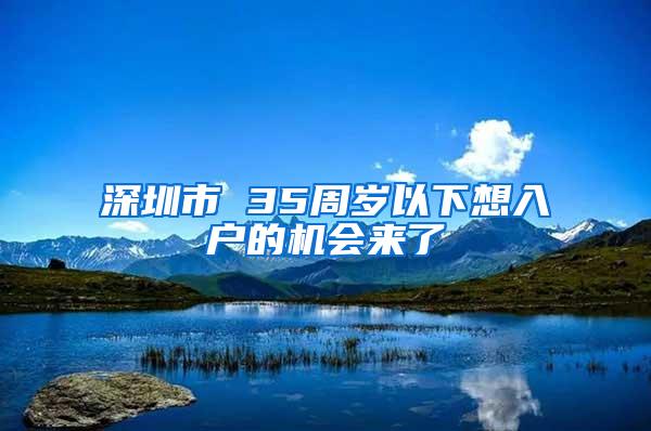 深圳市 35周歲以下想入戶的機(jī)會(huì)來(lái)了