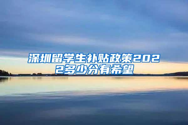 深圳留學(xué)生補(bǔ)貼政策2022多少分有希望