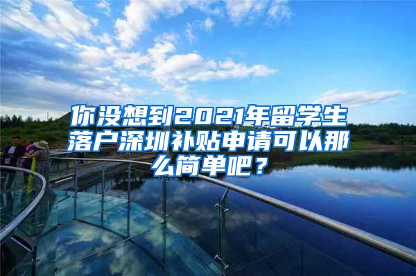 你沒想到2021年留學(xué)生落戶深圳補貼申請可以那么簡單吧？