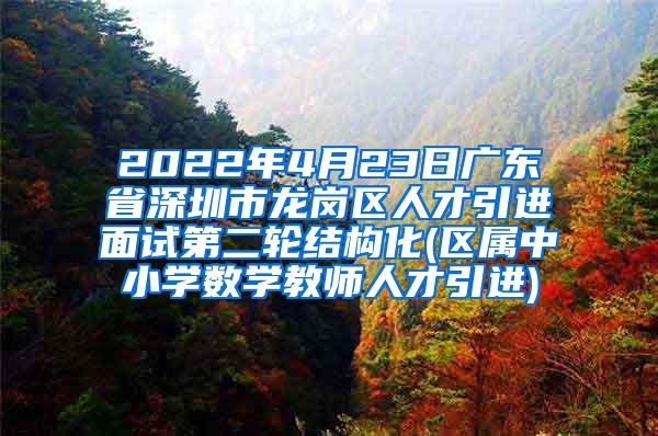 2022年4月23日廣東省深圳市龍崗區(qū)人才引進(jìn)面試第二輪結(jié)構(gòu)化(區(qū)屬中小學(xué)數(shù)學(xué)教師人才引進(jìn))