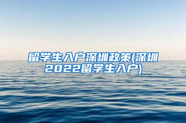 留學生入戶深圳政策(深圳2022留學生入戶)