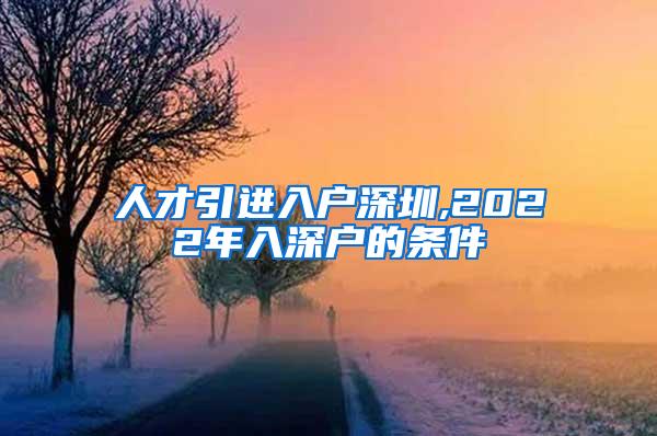 人才引進(jìn)入戶深圳,2022年入深戶的條件