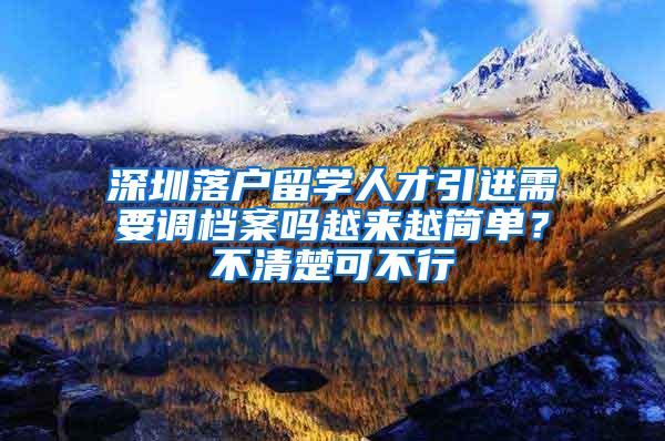 深圳落戶留學(xué)人才引進(jìn)需要調(diào)檔案嗎越來越簡單？不清楚可不行