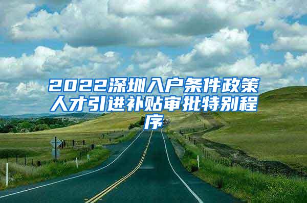 2022深圳入戶條件政策人才引進(jìn)補(bǔ)貼審批特別程序