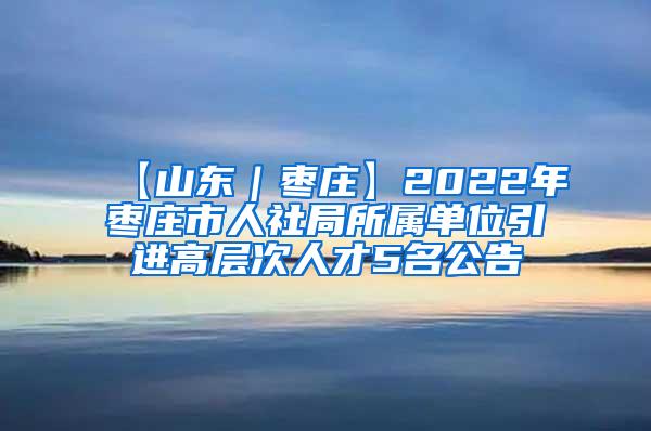 【山東｜棗莊】2022年棗莊市人社局所屬單位引進(jìn)高層次人才5名公告