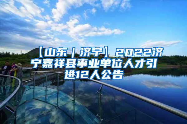 【山東｜濟寧】2022濟寧嘉祥縣事業(yè)單位人才引進12人公告