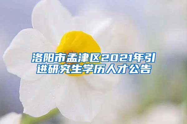 洛陽市孟津區(qū)2021年引進研究生學(xué)歷人才公告