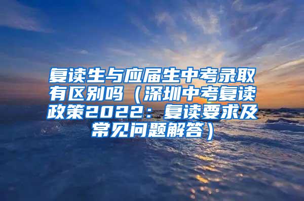 復(fù)讀生與應(yīng)屆生中考錄取有區(qū)別嗎（深圳中考復(fù)讀政策2022：復(fù)讀要求及常見(jiàn)問(wèn)題解答）