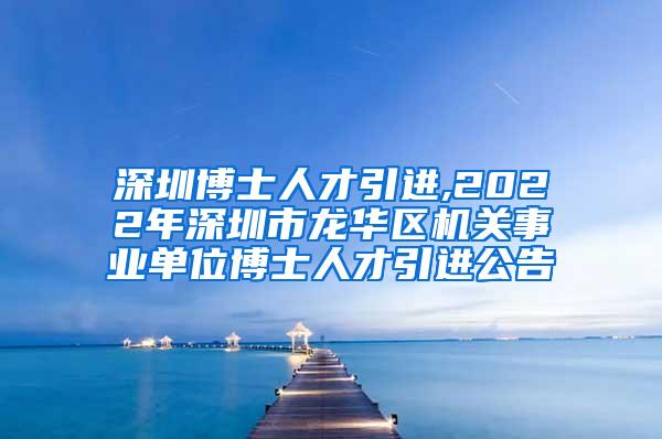 深圳博士人才引進,2022年深圳市龍華區(qū)機關事業(yè)單位博士人才引進公告