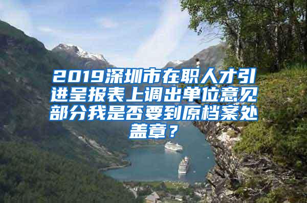 2019深圳市在職人才引進(jìn)呈報(bào)表上調(diào)出單位意見部分我是否要到原檔案處蓋章？