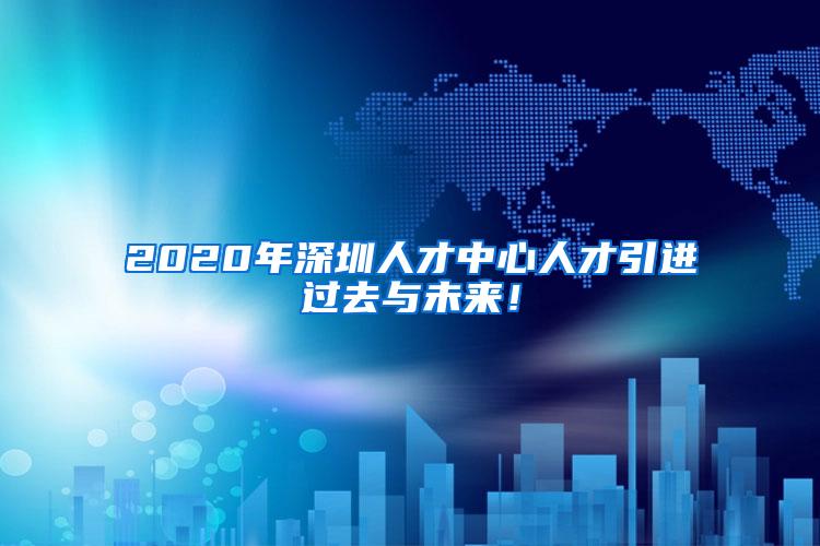 2020年深圳人才中心人才引進過去與未來！