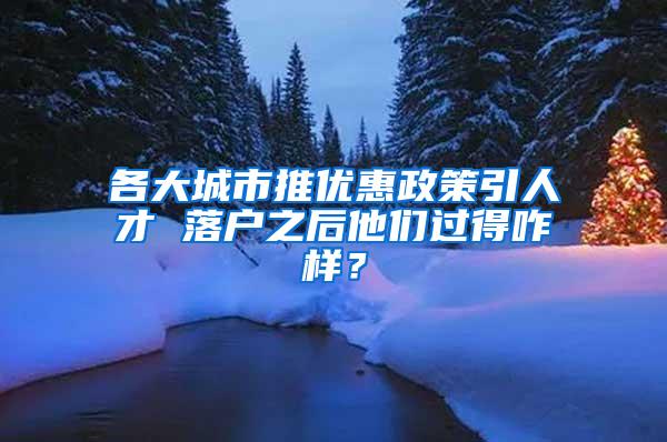 各大城市推優(yōu)惠政策引人才 落戶之后他們過(guò)得咋樣？