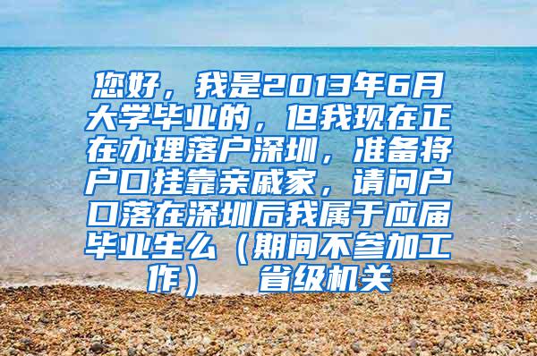 您好，我是2013年6月大學(xué)畢業(yè)的，但我現(xiàn)在正在辦理落戶深圳，準(zhǔn)備將戶口掛靠親戚家，請問戶口落在深圳后我屬于應(yīng)屆畢業(yè)生么（期間不參加工作）  省級機(jī)關(guān)