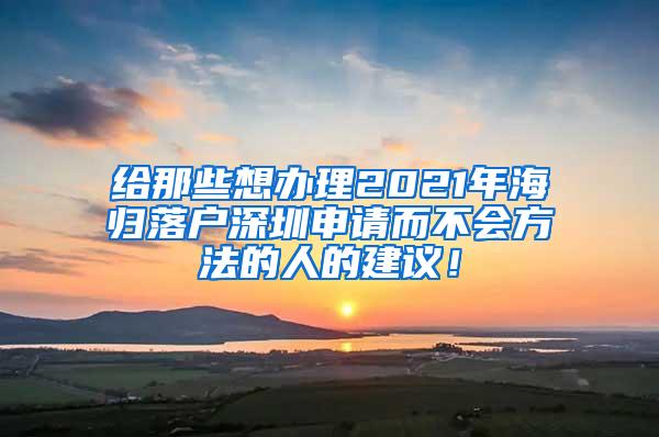 給那些想辦理2021年海歸落戶深圳申請而不會方法的人的建議！