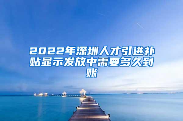 2022年深圳人才引進補貼顯示發(fā)放中需要多久到賬