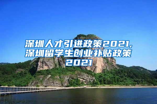 深圳人才引進政策2021,深圳留學生創(chuàng)業(yè)補貼政策2021