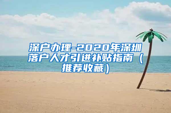 深戶辦理-2020年深圳落戶人才引進(jìn)補(bǔ)貼指南（推薦收藏）