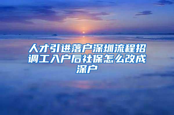 人才引進(jìn)落戶深圳流程招調(diào)工入戶后社保怎么改成深戶