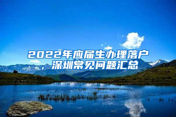 2022年應屆生辦理落戶，深圳常見問題匯總