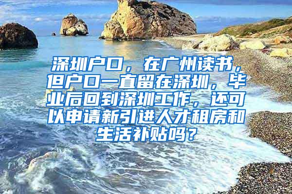 深圳戶口，在廣州讀書，但戶口一直留在深圳，畢業(yè)后回到深圳工作，還可以申請新引進人才租房和生活補貼嗎？