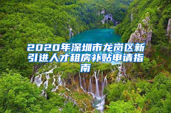 2020年深圳市龍崗區(qū)新引進人才租房補貼申請指南