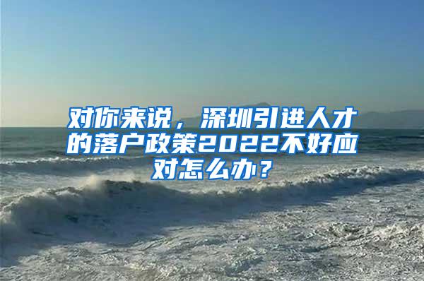 對(duì)你來說，深圳引進(jìn)人才的落戶政策2022不好應(yīng)對(duì)怎么辦？