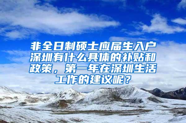 非全日制碩士應屆生入戶深圳有什么具體的補貼和政策，第一年在深圳生活工作的建議呢？