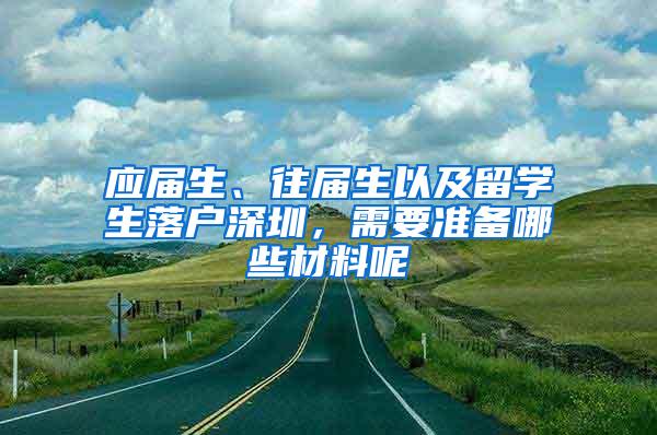 應(yīng)屆生、往屆生以及留學(xué)生落戶(hù)深圳，需要準(zhǔn)備哪些材料呢