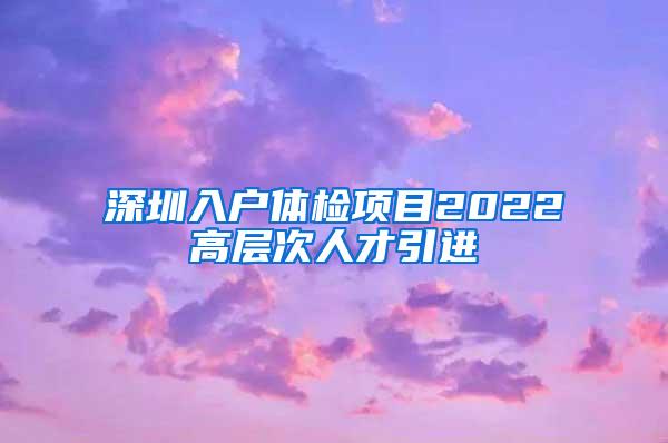 深圳入戶體檢項(xiàng)目2022高層次人才引進(jìn)