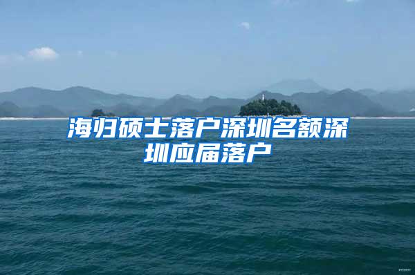 海歸碩士落戶深圳名額深圳應屆落戶