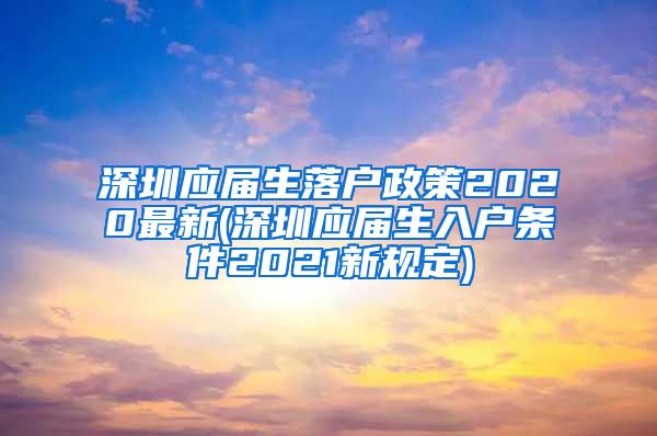 深圳應(yīng)屆生落戶政策2020最新(深圳應(yīng)屆生入戶條件2021新規(guī)定)