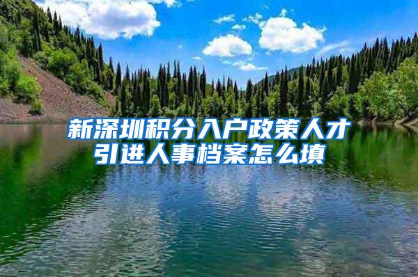 新深圳積分入戶政策人才引進(jìn)人事檔案怎么填