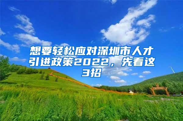 想要輕松應(yīng)對(duì)深圳市人才引進(jìn)政策2022，先看這3招