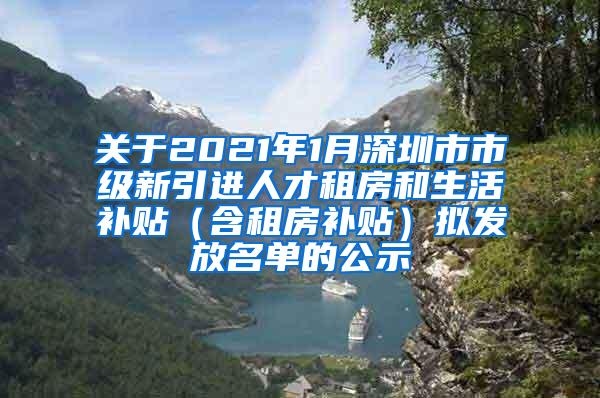 關于2021年1月深圳市市級新引進人才租房和生活補貼（含租房補貼）擬發(fā)放名單的公示