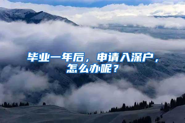 畢業(yè)一年后，申請入深戶，怎么辦呢？